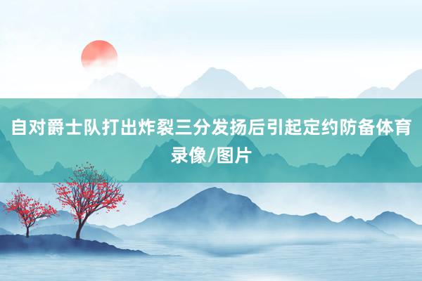 自对爵士队打出炸裂三分发扬后引起定约防备体育录像/图片