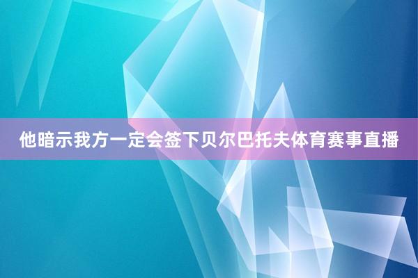 他暗示我方一定会签下贝尔巴托夫体育赛事直播