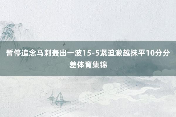 暂停追念马刺轰出一波15-5紧迫激越抹平10分分差体育集锦