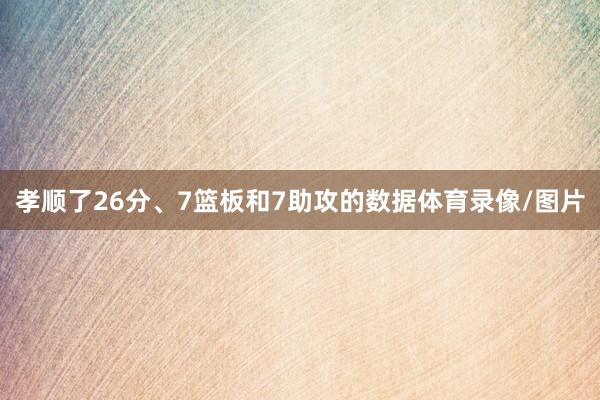 孝顺了26分、7篮板和7助攻的数据体育录像/图片