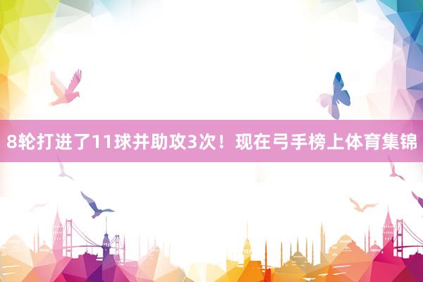 8轮打进了11球并助攻3次！现在弓手榜上体育集锦
