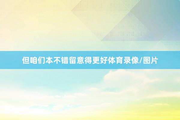 但咱们本不错留意得更好体育录像/图片