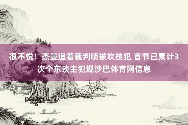 很不悦！杰曼追着裁判喷被吹技犯 首节已累计3次个东谈主犯规沙巴体育网信息