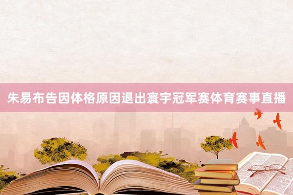 朱易布告因体格原因退出寰宇冠军赛体育赛事直播