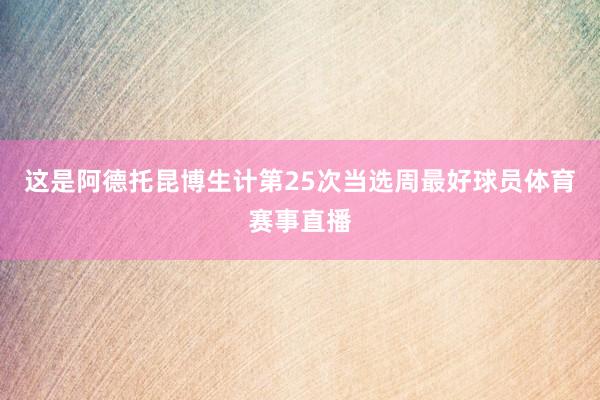 这是阿德托昆博生计第25次当选周最好球员体育赛事直播