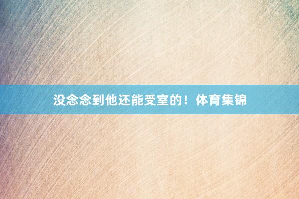 没念念到他还能受室的！体育集锦