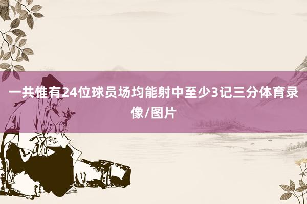 一共惟有24位球员场均能射中至少3记三分体育录像/图片