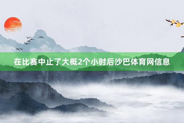 在比赛中止了大概2个小时后沙巴体育网信息