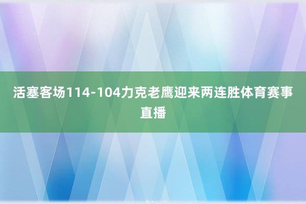 活塞客场114-104力克老鹰迎来两连胜体育赛事直播