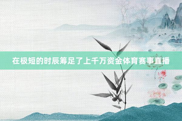 在极短的时辰筹足了上千万资金体育赛事直播