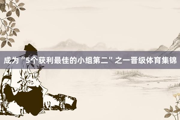 成为“5个获利最佳的小组第二”之一晋级体育集锦