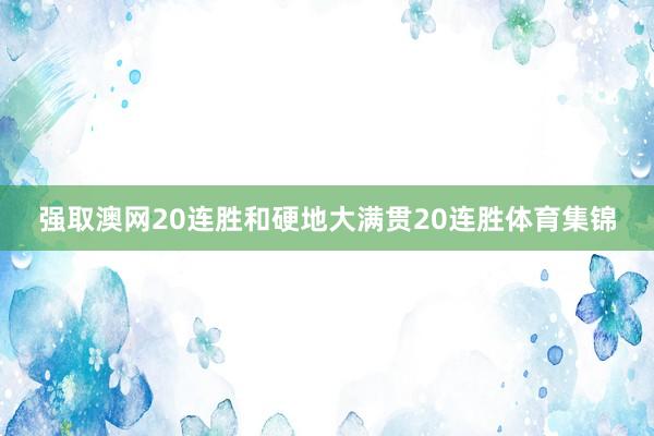强取澳网20连胜和硬地大满贯20连胜体育集锦