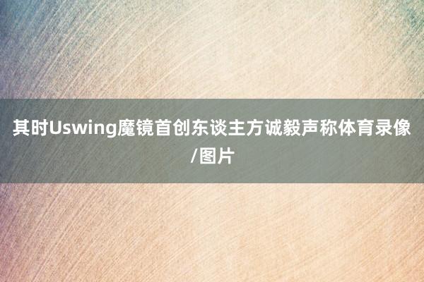 其时Uswing魔镜首创东谈主方诚毅声称体育录像/图片