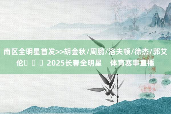 南区全明星首发>>胡金秋/周鹏/洛夫顿/徐杰/郭艾伦			2025长春全明星    体育赛事直播