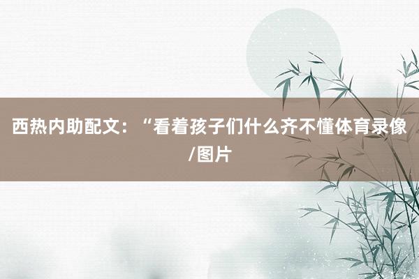 西热内助配文：“看着孩子们什么齐不懂体育录像/图片