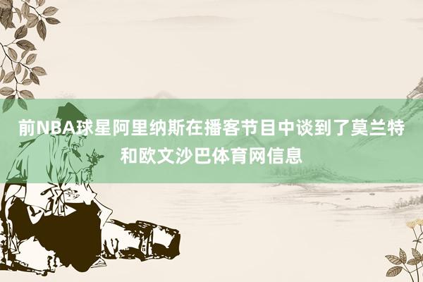 前NBA球星阿里纳斯在播客节目中谈到了莫兰特和欧文沙巴体育网信息