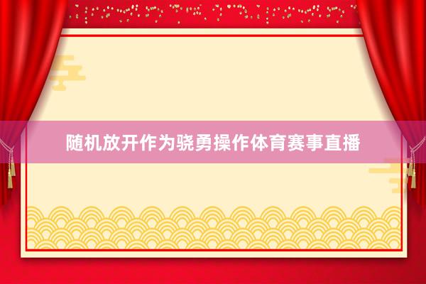 随机放开作为骁勇操作体育赛事直播
