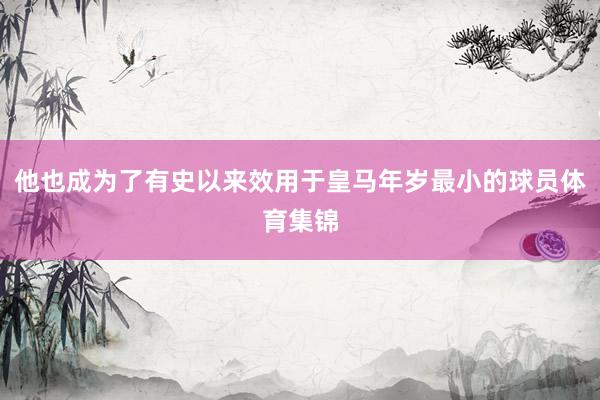 他也成为了有史以来效用于皇马年岁最小的球员体育集锦