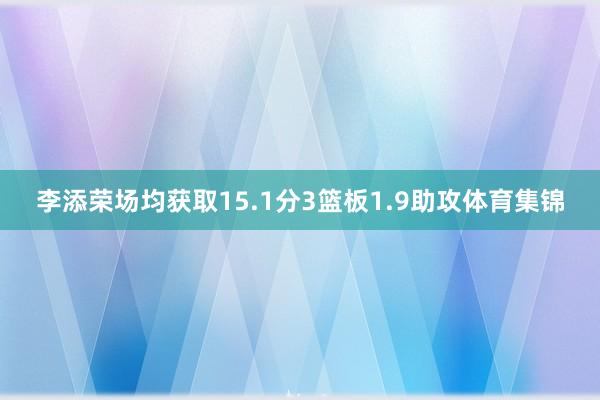 李添荣场均获取15.1分3篮板1.9助攻体育集锦