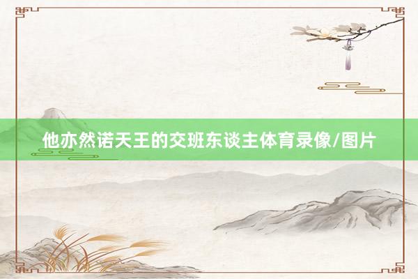 他亦然诺天王的交班东谈主体育录像/图片