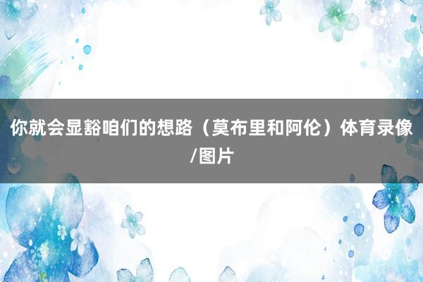 你就会显豁咱们的想路（莫布里和阿伦）体育录像/图片