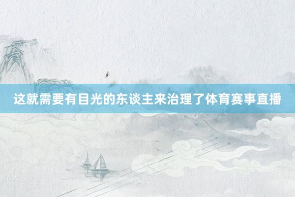 这就需要有目光的东谈主来治理了体育赛事直播