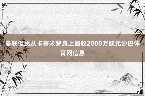 曼联但愿从卡塞米罗身上回收2000万欧元沙巴体育网信息