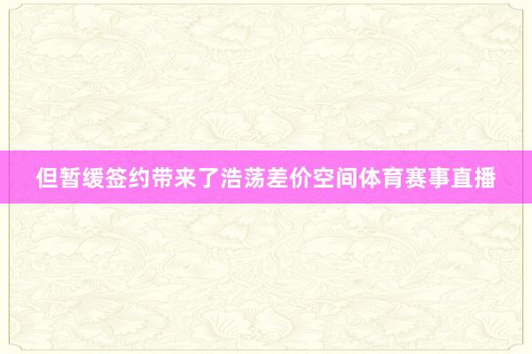 但暂缓签约带来了浩荡差价空间体育赛事直播
