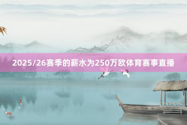 2025/26赛季的薪水为250万欧体育赛事直播