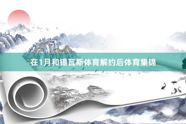 在1月和锡瓦斯体育解约后体育集锦