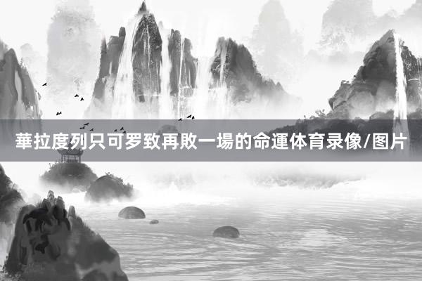 華拉度列只可罗致再敗一場的命運体育录像/图片