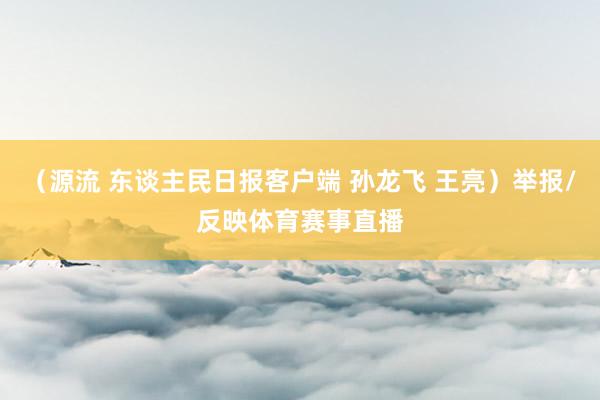 （源流 东谈主民日报客户端 孙龙飞 王亮）举报/反映体育赛事直播