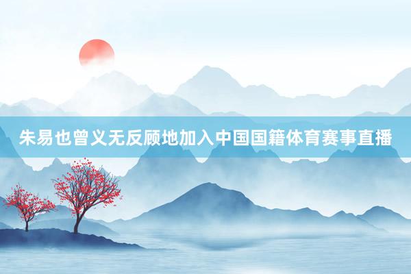 朱易也曾义无反顾地加入中国国籍体育赛事直播