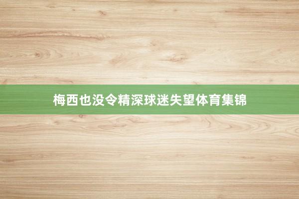 梅西也没令精深球迷失望体育集锦