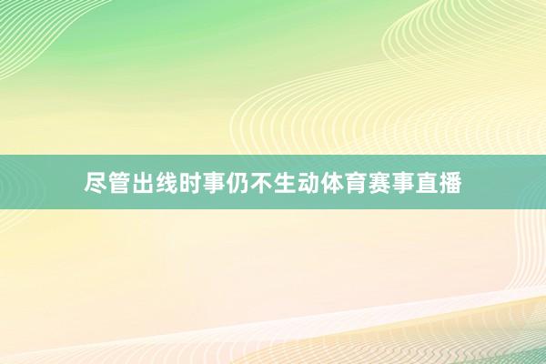 尽管出线时事仍不生动体育赛事直播