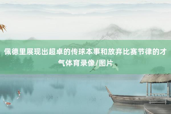 佩德里展现出超卓的传球本事和放弃比赛节律的才气体育录像/图片