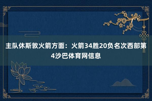 主队休斯敦火箭方面：火箭34胜20负名次西部第4沙巴体育网信息