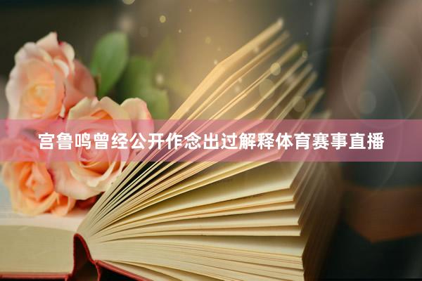 宫鲁鸣曾经公开作念出过解释体育赛事直播
