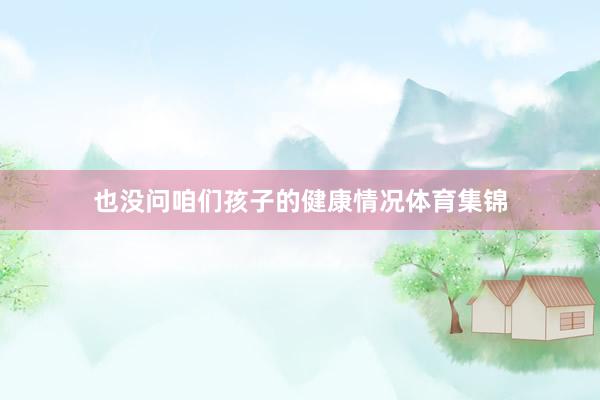 也没问咱们孩子的健康情况体育集锦