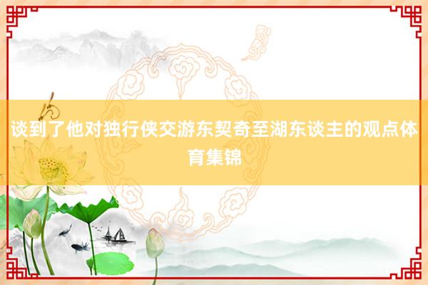 谈到了他对独行侠交游东契奇至湖东谈主的观点体育集锦
