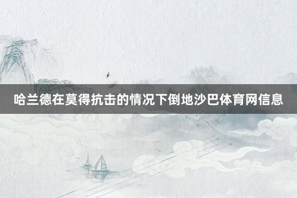 哈兰德在莫得抗击的情况下倒地沙巴体育网信息