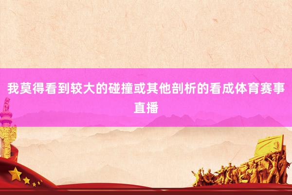 我莫得看到较大的碰撞或其他剖析的看成体育赛事直播