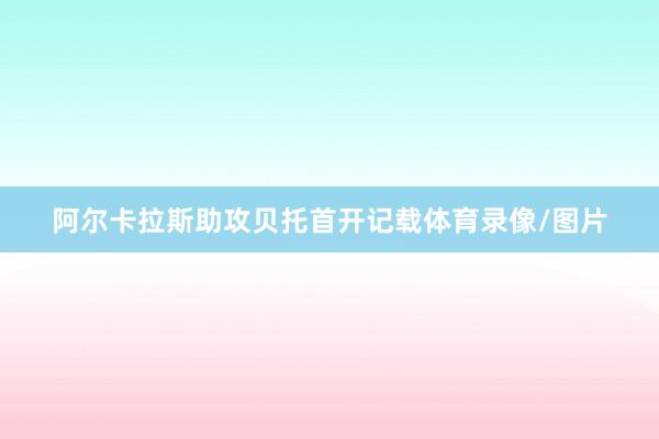 阿尔卡拉斯助攻贝托首开记载体育录像/图片