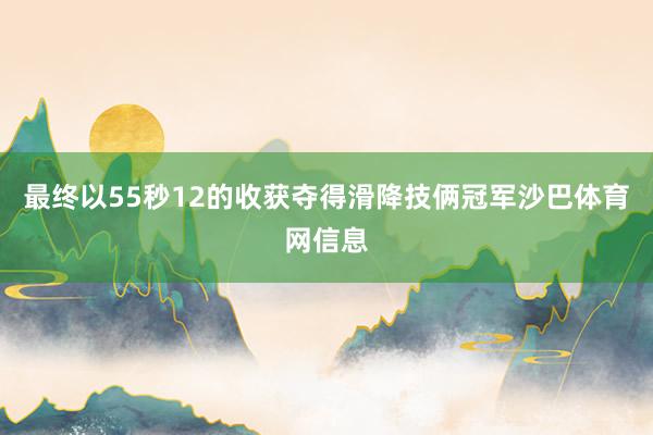 最终以55秒12的收获夺得滑降技俩冠军沙巴体育网信息