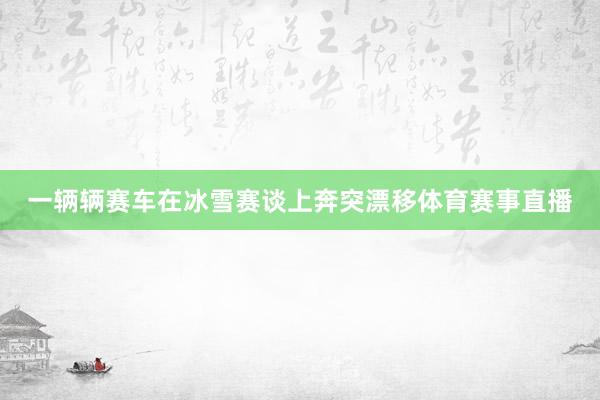 一辆辆赛车在冰雪赛谈上奔突漂移体育赛事直播