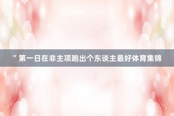”第一日在非主项跑出个东谈主最好体育集锦