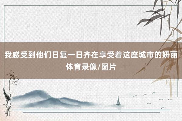 我感受到他们日复一日齐在享受着这座城市的妍丽体育录像/图片