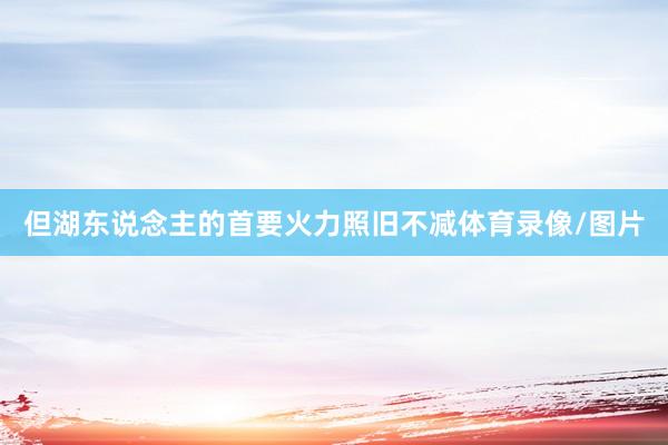 但湖东说念主的首要火力照旧不减体育录像/图片