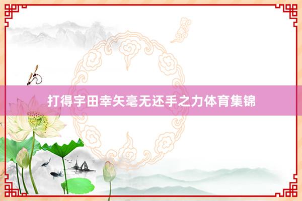 打得宇田幸矢毫无还手之力体育集锦