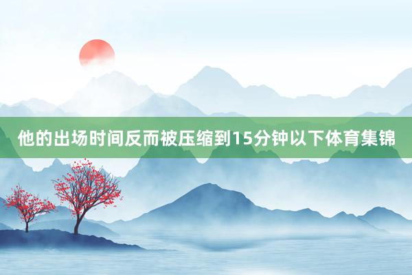他的出场时间反而被压缩到15分钟以下体育集锦